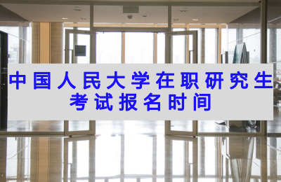 中國(guó)人民大學(xué)在職研究生考試報(bào)名時(shí)間.jpg