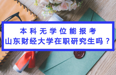 本科無學(xué)位能報(bào)考山東財(cái)經(jīng)大學(xué)在職研究生嗎.jpg