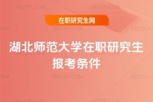 湖北師范大學在職研究生報考條件