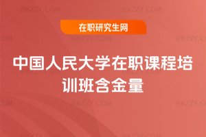 中國人民大學(xué)在職課程培訓(xùn)班含金量