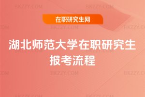 湖北師范大學在職研究生報考流程