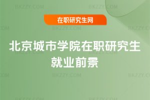 北京城市學院在職研究生就業前景
