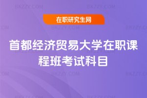 首都經(jīng)濟(jì)貿(mào)易大學(xué)在職課程班考試科目