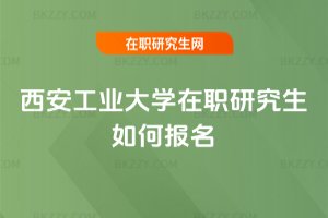 西安工業(yè)大學在職研究生如何報名