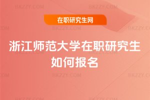 浙江師范大學在職研究生如何報名