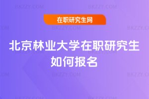 北京林業(yè)大學在職研究生如何報名