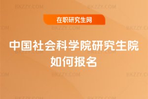 中國(guó)社會(huì)科學(xué)院研究生院如何報(bào)名
