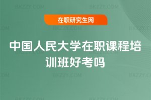 中國人民大學(xué)在職課程培訓(xùn)班好考嗎