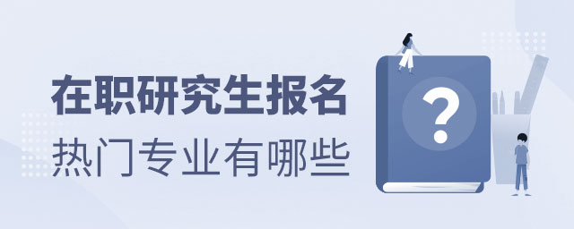 在職研究生報名熱門專業有哪些 在職研究生報名熱門專業有哪些