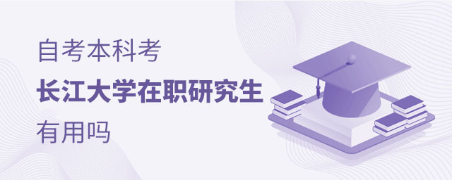 自考本科考長江大學在職研究生有用嗎 自考本科考長江大學在職研究生有用嗎