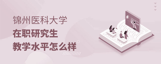 錦州醫(yī)科大學(xué)在職研究生教學(xué)水平 錦州醫(yī)科大學(xué)在職研究生教學(xué)水平