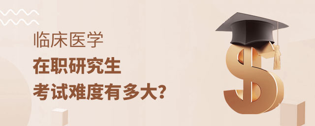 臨床醫學在職研究生考試難度 臨床醫學在職研究生考試難度