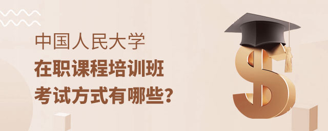 中國人民大學在職課程培訓班考試方式 中國人民大學在職課程培訓班考試方式