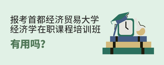報考首都經(jīng)濟(jì)貿(mào)易大學(xué)在職課程培訓(xùn)班有用嗎 報考首都經(jīng)濟(jì)貿(mào)易大學(xué)在職課程培訓(xùn)班有用嗎