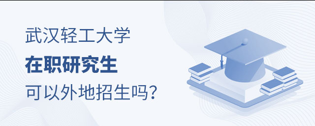 武漢輕工大學在職研究生外地招生 武漢輕工大學在職研究生外地招生