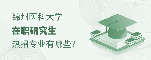 錦州醫科大學在職研究生熱招專業 錦州醫科大學在職研究生熱招專業