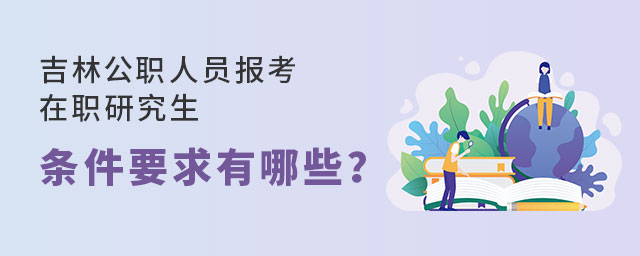 吉林公職人員報考在職研究生 吉林公職人員報考在職研究生