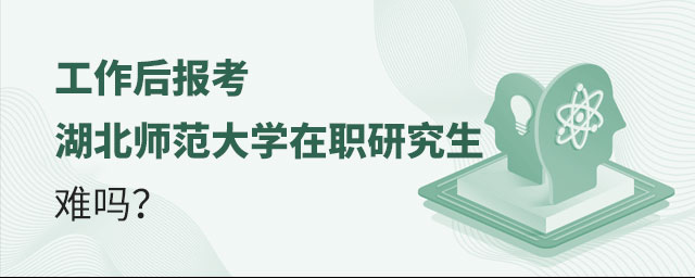 工作后報考湖北師范大學在職研究生 工作后報考湖北師范大學在職研究生