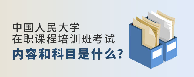 中國人民大學在職課程培訓班考試內容 中國人民大學在職課程培訓班考試內容