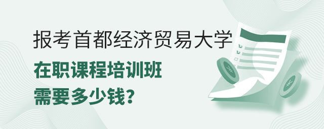 首都經(jīng)濟(jì)貿(mào)易大學(xué)在職課程培訓(xùn)班多少錢 首都經(jīng)濟(jì)貿(mào)易大學(xué)在職課程培訓(xùn)班多少錢