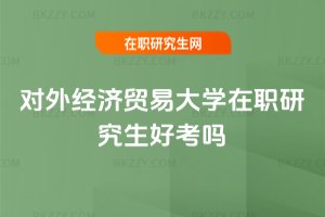 對外經濟貿易大學在職研究生好考嗎