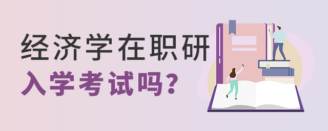 經濟學在職研究生入學需要考試嗎?.jpg 經濟學在職研究生入學需要考試嗎?.jpg