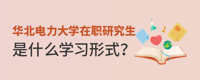 華北電力大學在職研究生是什么學習形式 華北電力大學在職研究生是什么學習形式