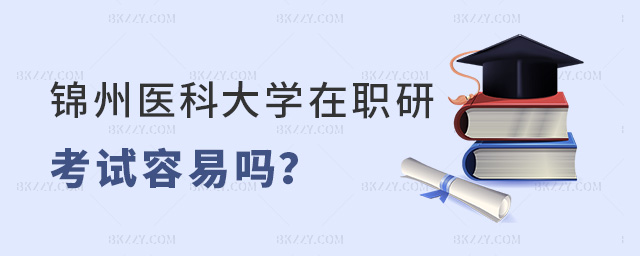 錦州醫(yī)科大學(xué)在職研究生考試容易通過(guò)嗎?.jpg 錦州醫(yī)科大學(xué)在職研究生考試容易通過(guò)嗎?.jpg