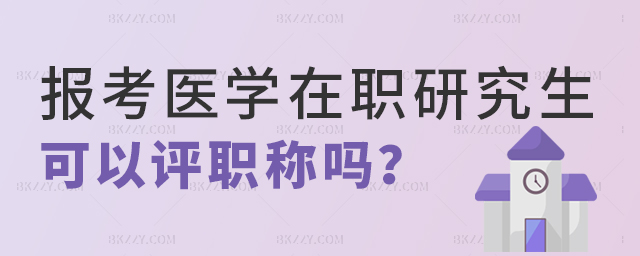報考醫學在職研究生可以評職稱嗎 報考醫學在職研究生可以評職稱嗎