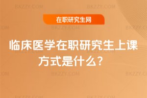 2025臨床醫學在職研究生上課方式是什么?