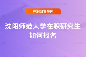 沈陽師范大學在職研究生如何報名