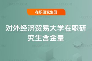 對外經(jīng)濟貿(mào)易大學(xué)在職研究生含金量