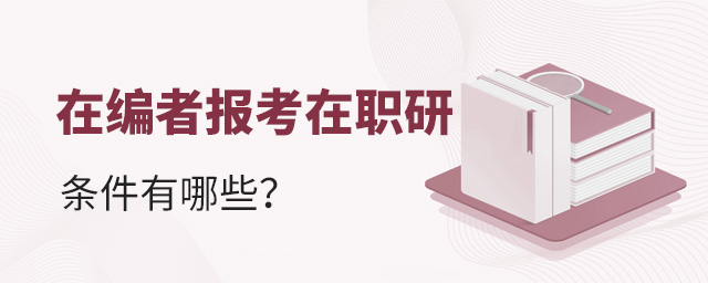 在編工作人員報考在職研究生條件是什么?.jpg 在編工作人員報考在職研究生條件是什么?
