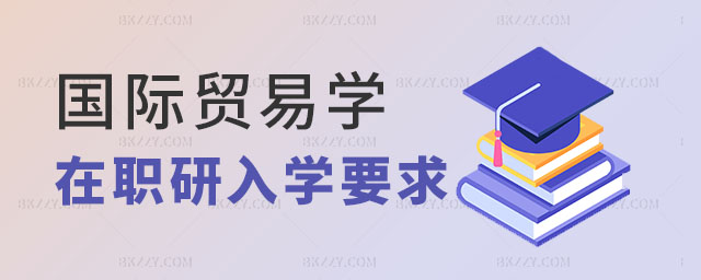 國際貿(mào)易學在職研究生入學要求,國際貿(mào)易學在職研究生入學有哪些,2023國際貿(mào)易學在職研究生 國際貿(mào)易學在職研究生入學要求,國際貿(mào)易學在職研究生入學有哪些,2025國際貿(mào)易學在職研究生