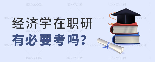 經濟學在職研究生有必要考,2023年經濟學在職研究生,經濟學在職研究生 經濟學在職研究生有必要考,2025年經濟學在職研究生,經濟學在職研究生