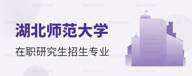 湖北師范大學(xué)在職研究生招生專業(yè)詳情 湖北師范大學(xué)在職研究生招生專業(yè)詳情