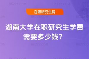 湖南大學在職研究生學費需要多少錢?