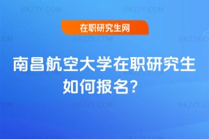 南昌航空大學在職研究生如何報名?