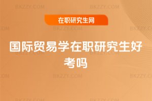 國際貿易學在職研究生好考嗎