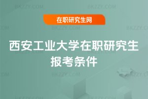 西安工業大學在職研究生報考條件