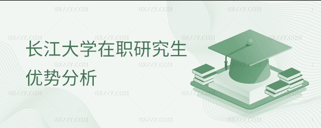 2023年報讀長江大學在職研究生有哪些優勢? 2025年報讀長江大學在職研究生有哪些優勢?