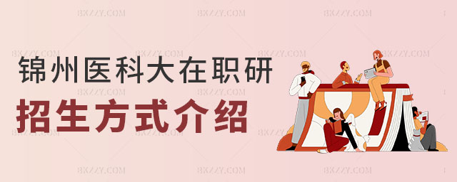 錦州醫科大學在職研究生招生方式 錦州醫科大學在職研究生招生方式