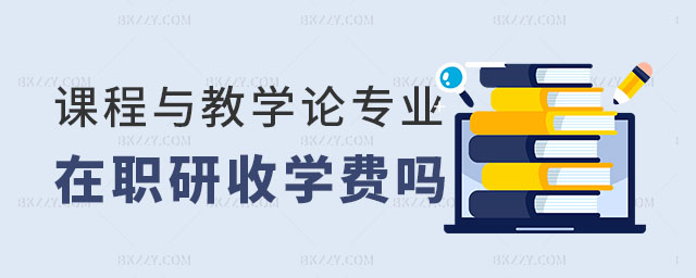 課程與教學論在職研究生收學費嗎 課程與教學論在職研究生收學費嗎