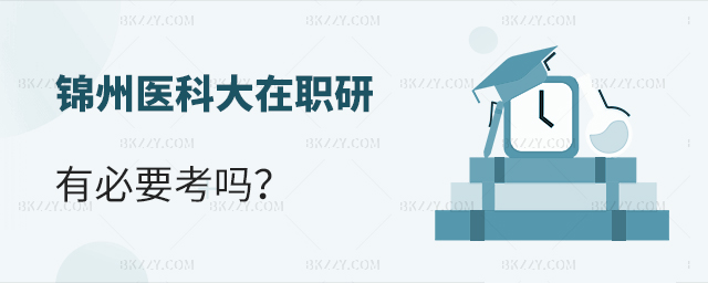 錦州醫科大學在職研究生有必要考嗎? 錦州醫科大學在職研究生有必要考嗎?
