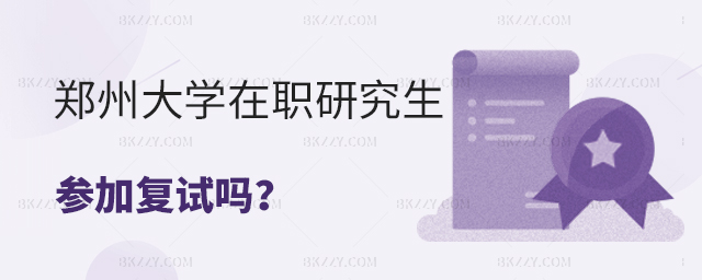 2023年報考鄭州大學在職研究生參加復試嗎? 2025年報考鄭州大學在職研究生參加復試嗎?