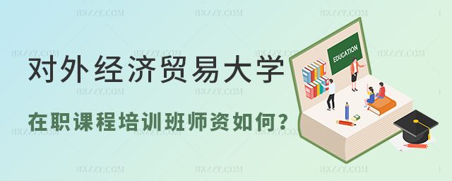 對外經(jīng)濟(jì)貿(mào)易大學(xué)在職課程培訓(xùn)班師資如何? 對外經(jīng)濟(jì)貿(mào)易大學(xué)在職課程培訓(xùn)班師資如何?