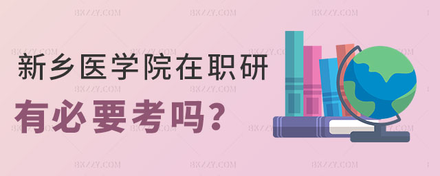 新鄉醫學院在職研究生有必要考嗎 新鄉醫學院在職研究生有必要考嗎