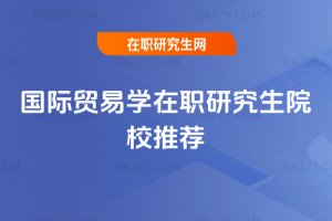 國際貿易學在職研究生院校推薦
