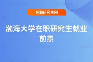 渤海大學(xué)在職研究生就業(yè)前景