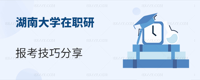 湖南大學(xué)在職研究生報考技巧分享 湖南大學(xué)在職研究生報考技巧分享